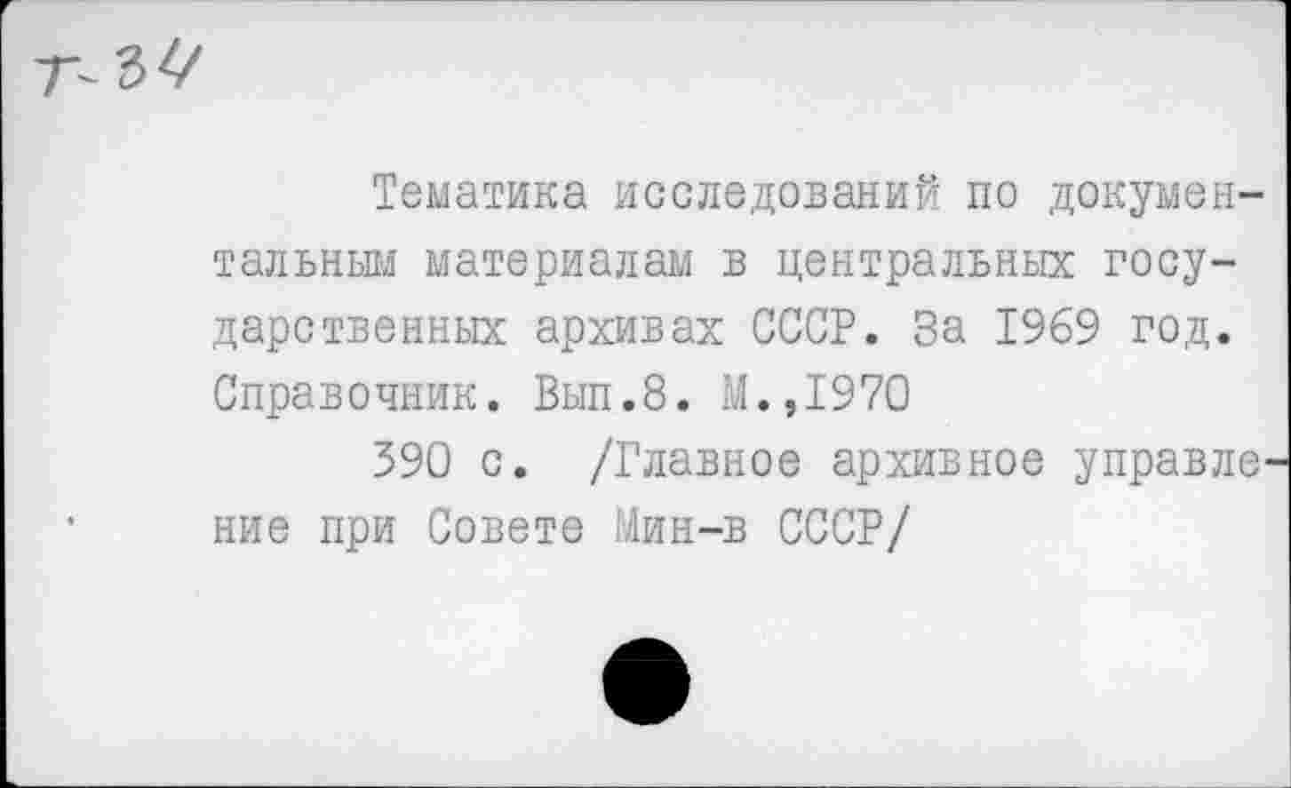 ﻿Тематика исследований по документальным материалам в центральных государственных архивах СССР. За 1969 год. Справочник. Вып.8. М.,1970
390 с. /Главное архивное управле ние при Совете Мин-в СССР/